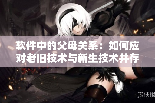 软件中的父母关系：如何应对老旧技术与新生技术并存的挑战