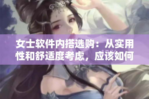 女士软件内搭选购：从实用性和舒适度考虑，应该如何挑选？