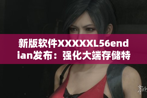 新版软件XXXXXL56endian发布：强化大端存储特性