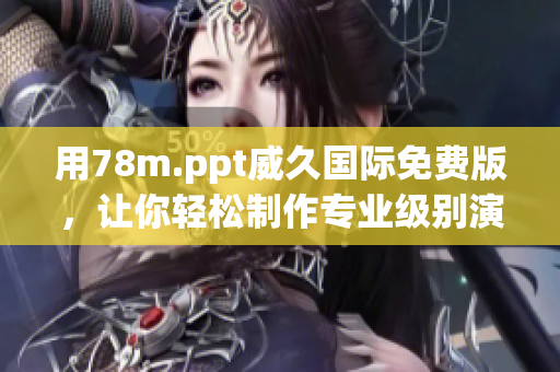 用78m.ppt威久国际免费版，让你轻松制作专业级别演示文稿