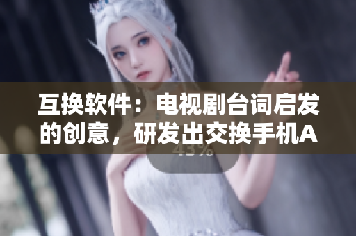 互换软件：电视剧台词启发的创意，研发出交换手机APP！