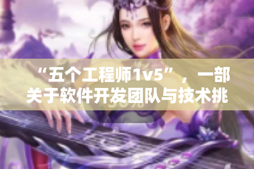 “五个工程师1v5”，一部关于软件开发团队与技术挑战的小说