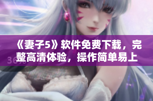 《妻子5》软件免费下载，完整高清体验，操作简单易上手
