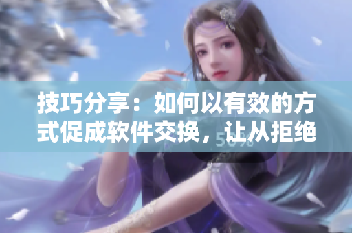 技巧分享：如何以有效的方式促成软件交换，让从拒绝到接受成为可能