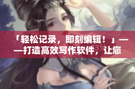 「轻松记录，即刻编辑！」——打造高效写作软件，让您时刻畅所欲言！
