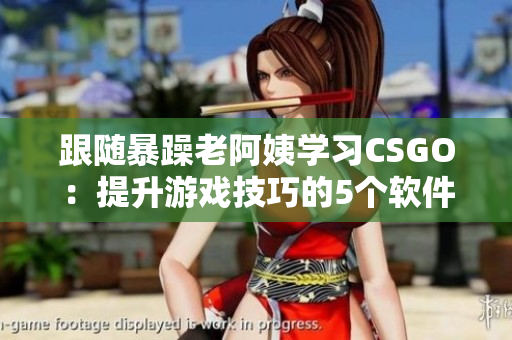 跟随暴躁老阿姨学习CSGO：提升游戏技巧的5个软件推荐