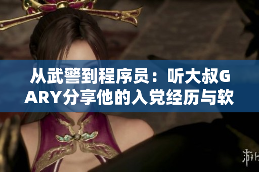从武警到程序员：听大叔GARY分享他的入党经历与软件开发之路