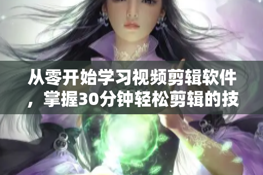 从零开始学习视频剪辑软件，掌握30分钟轻松剪辑的技巧！