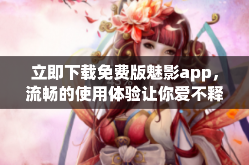 立即下载免费版魅影app，流畅的使用体验让你爱不释手