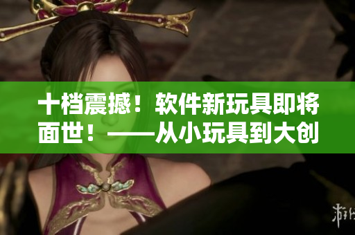 十档震撼！软件新玩具即将面世！——从小玩具到大创新