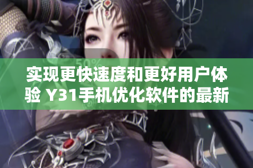 实现更快速度和更好用户体验 Y31手机优化软件的最新版本现已上线