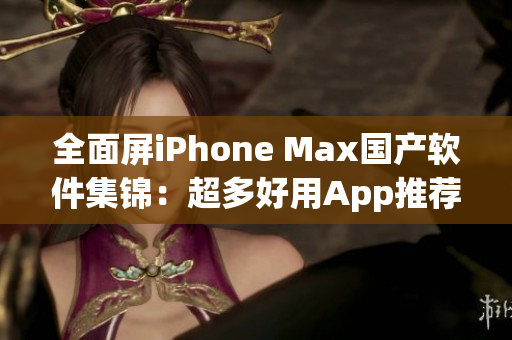 全面屏iPhone Max国产软件集锦：超多好用App推荐！