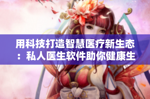 用科技打造智慧医疗新生态：私人医生软件助你健康生活