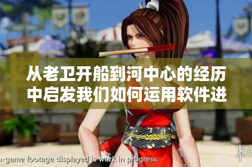 从老卫开船到河中心的经历中启发我们如何运用软件进行精确导航