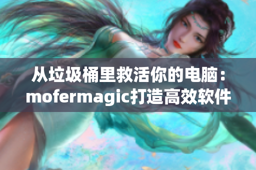 从垃圾桶里救活你的电脑：mofermagic打造高效软件清理利器