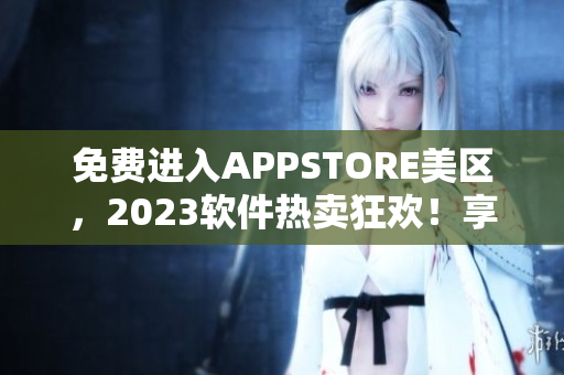 免费进入APPSTORE美区，2023软件热卖狂欢！享受全新软件体验！