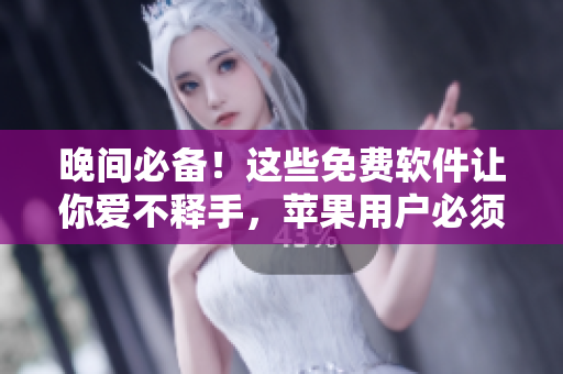晚间必备！这些免费软件让你爱不释手，苹果用户必须收藏的软件清单