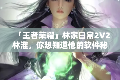 「王者荣耀」林家日常2V2林淮，你想知道他的软件秘密吗？