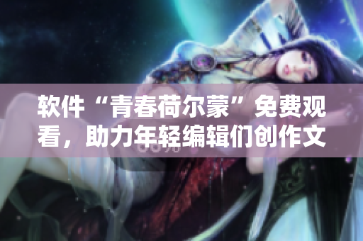 软件“青春荷尔蒙”免费观看，助力年轻编辑们创作文章！