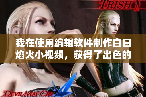 我在使用编辑软件制作白日焰火小视频，获得了出色的效果