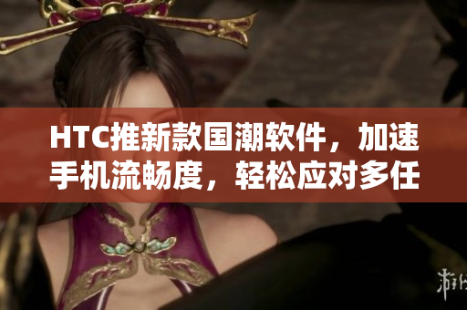 HTC推新款国潮软件，加速手机流畅度，轻松应对多任务处理