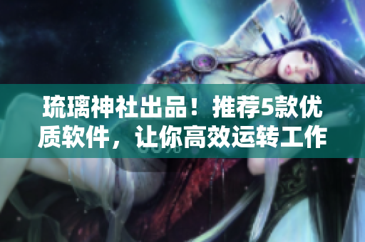 琉璃神社出品！推荐5款优质软件，让你高效运转工作和生活