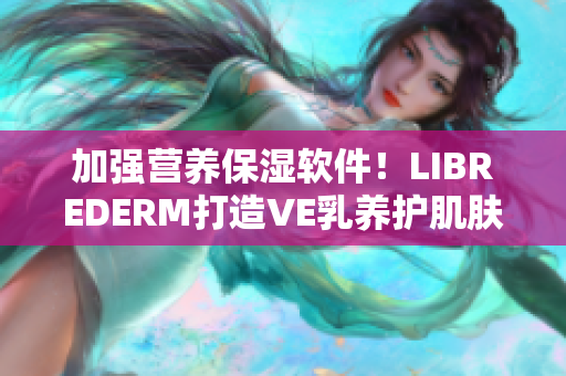 加强营养保湿软件！LIBREDERM打造VE乳养护肌肤神器