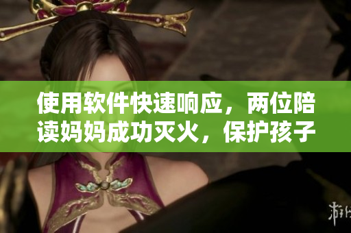使用软件快速响应，两位陪读妈妈成功灭火，保护孩子安全！