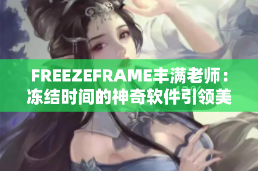 FREEZEFRAME丰满老师：冻结时间的神奇软件引领美肌新时代