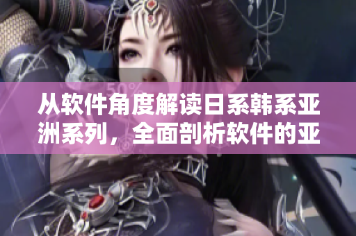 从软件角度解读日系韩系亚洲系列，全面剖析软件的亚洲元素