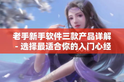 老手新手软件三款产品详解 - 选择最适合你的入门心经