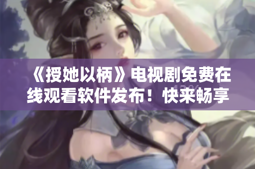 《授她以柄》电视剧免费在线观看软件发布！快来畅享高清剧集！