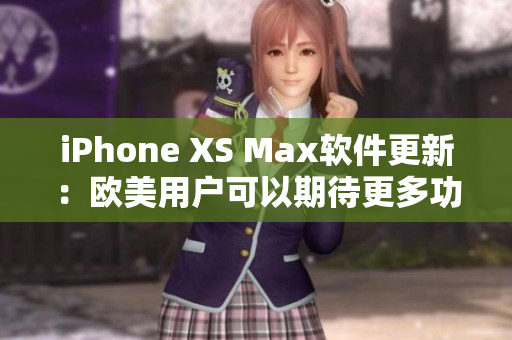 iPhone XS Max软件更新：欧美用户可以期待更多功能和性能提升