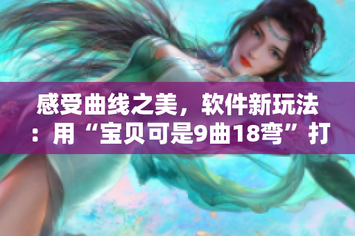 感受曲线之美，软件新玩法：用“宝贝可是9曲18弯”打开创新大门