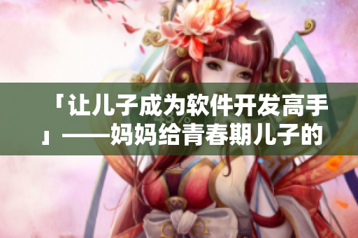 「让儿子成为软件开发高手」——妈妈给青春期儿子的生日礼物