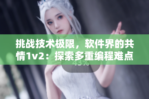挑战技术极限，软件界的共情1v2：探索多重编程难点