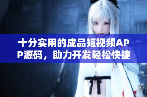 十分实用的成品短视频APP源码，助力开发轻松快捷！