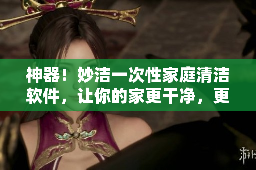 神器！妙洁一次性家庭清洁软件，让你的家更干净，更整洁！