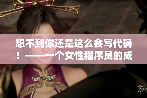 想不到你还是这么会写代码！——一个女性程序员的成长故事