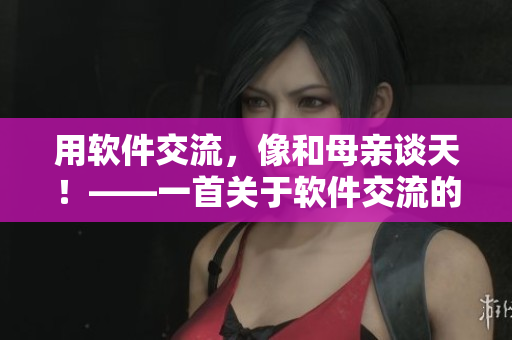 用软件交流，像和母亲谈天！——一首关于软件交流的歌曲