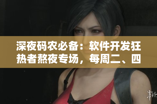 深夜码农必备：软件开发狂热者熬夜专场，每周二、四全天不停！