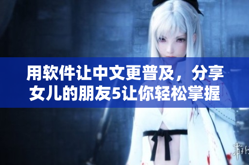 用软件让中文更普及，分享女儿的朋友5让你轻松掌握晋通话！