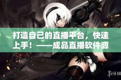 打造自己的直播平台，快速上手！——成品直播软件源码详解
