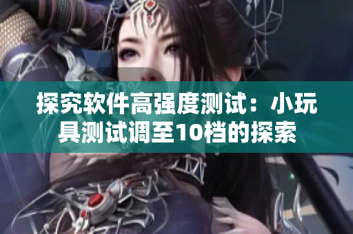 探究软件高强度测试：小玩具测试调至10档的探索