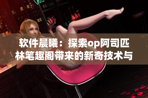 软件晨曦：探索op阿司匹林笔趣阁带来的新奇技术与趋势