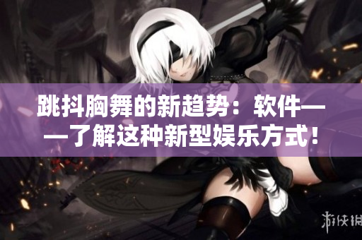 跳抖胸舞的新趋势：软件——了解这种新型娱乐方式！