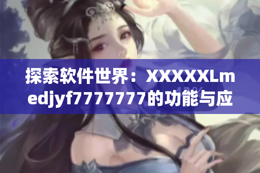 探索软件世界：XXXXXLmedjyf7777777的功能与应用