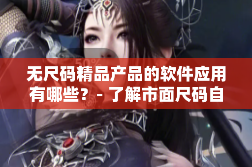 无尺码精品产品的软件应用有哪些？- 了解市面尺码自适应软件