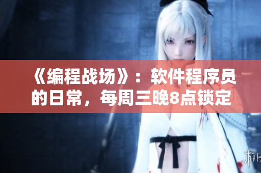 《编程战场》：软件程序员的日常，每周三晚8点锁定！