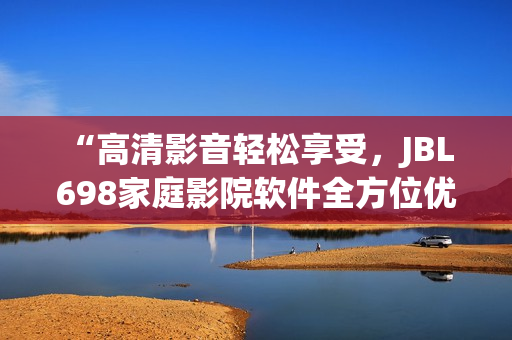 “高清影音轻松享受，JBL 698家庭影院软件全方位优化”